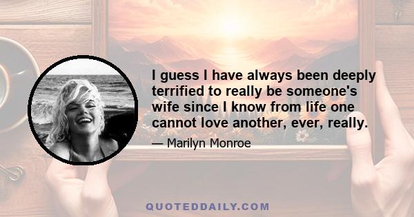 I guess I have always been deeply terrified to really be someone's wife since I know from life one cannot love another, ever, really.