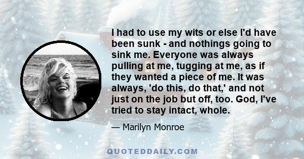 I had to use my wits or else I'd have been sunk - and nothings going to sink me. Everyone was always pulling at me, tugging at me, as if they wanted a piece of me. It was always, 'do this, do that,' and not just on the