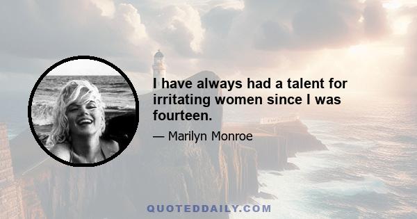 I have always had a talent for irritating women since I was fourteen.