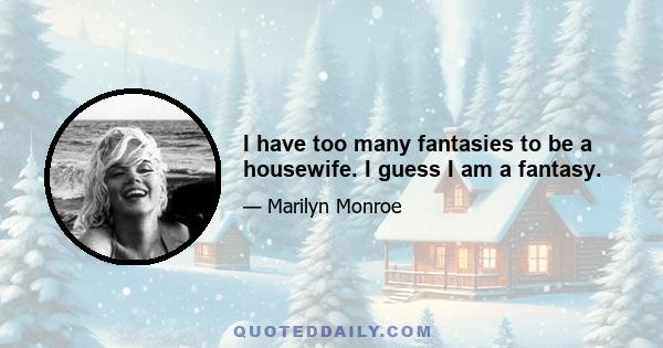 I have too many fantasies to be a housewife. I guess I am a fantasy.