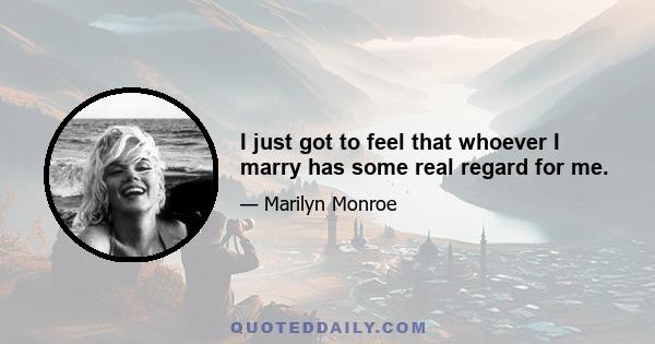 I just got to feel that whoever I marry has some real regard for me.