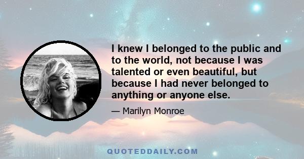 I knew I belonged to the public and to the world, not because I was talented or even beautiful, but because I had never belonged to anything or anyone else.