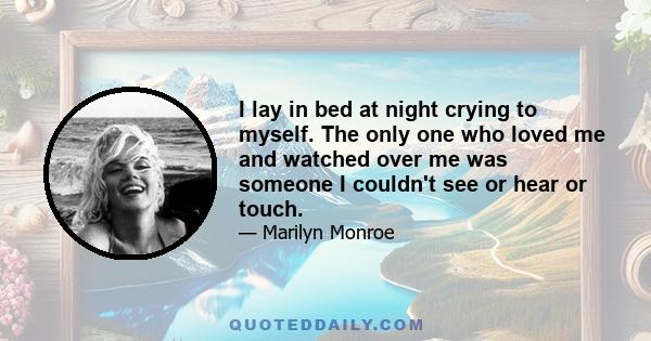 I lay in bed at night crying to myself. The only one who loved me and watched over me was someone I couldn't see or hear or touch.