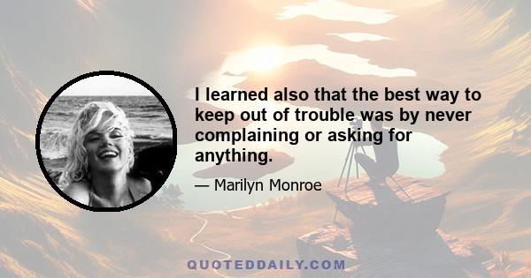 I learned also that the best way to keep out of trouble was by never complaining or asking for anything.