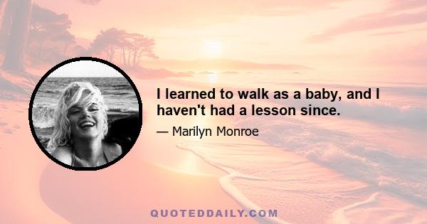 I learned to walk as a baby, and I haven't had a lesson since.