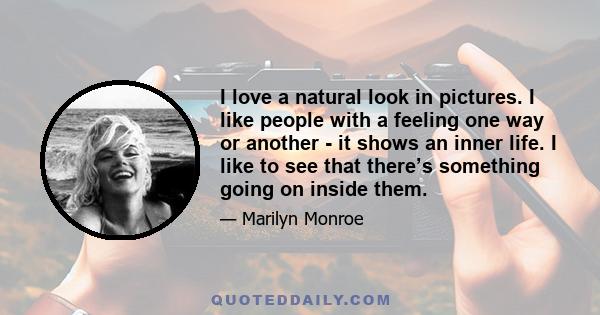 I love a natural look in pictures. I like people with a feeling one way or another - it shows an inner life. I like to see that there’s something going on inside them.