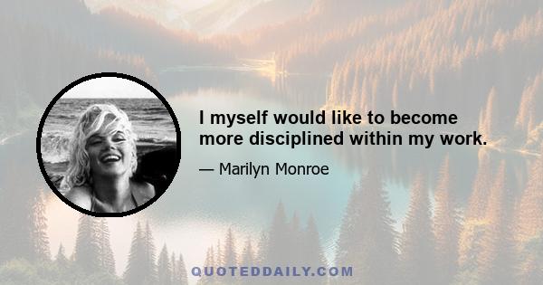 I myself would like to become more disciplined within my work.