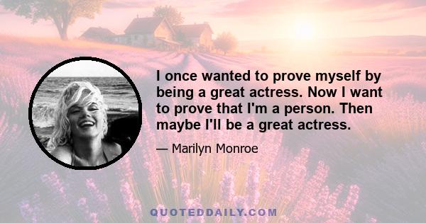 I once wanted to prove myself by being a great actress. Now I want to prove that I'm a person. Then maybe I'll be a great actress.