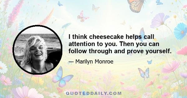 I think cheesecake helps call attention to you. Then you can follow through and prove yourself.