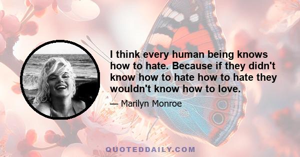 I think every human being knows how to hate. Because if they didn't know how to hate how to hate they wouldn't know how to love.