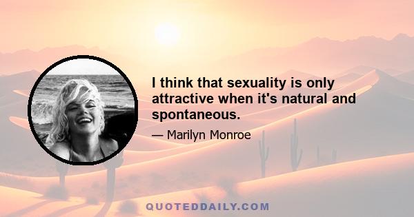 I think that sexuality is only attractive when it's natural and spontaneous.