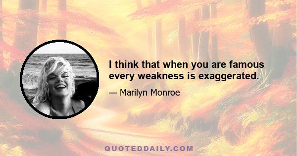 I think that when you are famous every weakness is exaggerated.