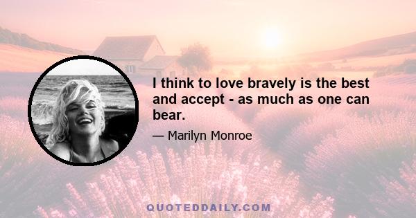 I think to love bravely is the best and accept - as much as one can bear.