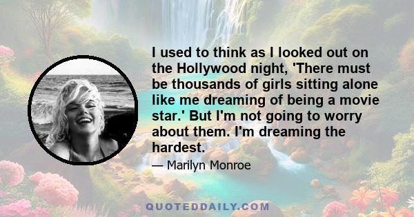 I used to think as I looked out on the Hollywood night, 'There must be thousands of girls sitting alone like me dreaming of being a movie star.' But I'm not going to worry about them. I'm dreaming the hardest.