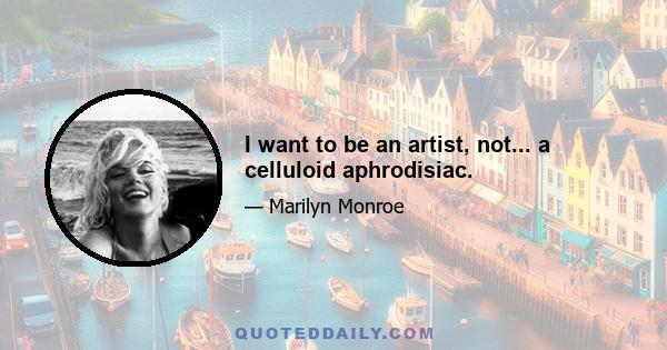 I want to be an artist, not... a celluloid aphrodisiac.