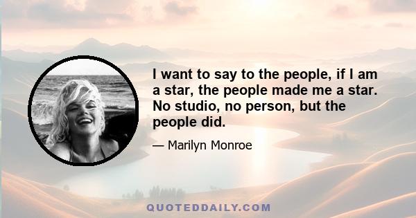 I want to say to the people, if I am a star, the people made me a star. No studio, no person, but the people did.