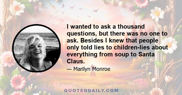 I wanted to ask a thousand questions, but there was no one to ask. Besides I knew that people only told lies to children-lies about everything from soup to Santa Claus.