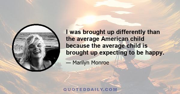 I was brought up differently than the average American child because the average child is brought up expecting to be happy.