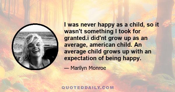 I was never happy as a child, so it wasn't something I took for granted.i did'nt grow up as an average, american child. An average child grows up with an expectation of being happy.