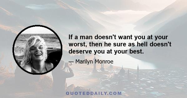 If a man doesn't want you at your worst, then he sure as hell doesn't deserve you at your best.