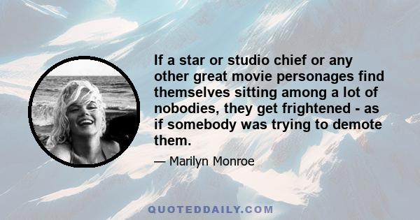 If a star or studio chief or any other great movie personages find themselves sitting among a lot of nobodies, they get frightened - as if somebody was trying to demote them.