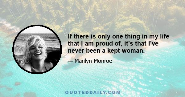 If there is only one thing in my life that I am proud of, it's that I've never been a kept woman.