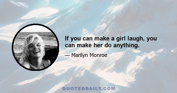 If you can make a girl laugh, you can make her do anything.