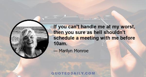 If you can't handle me at my worst, then you sure as hell shouldn't schedule a meeting with me before 10am.