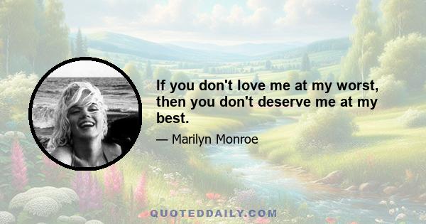 If you don't love me at my worst, then you don't deserve me at my best.