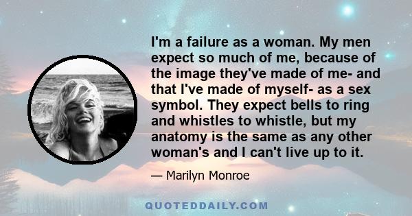 I'm a failure as a woman. My men expect so much of me, because of the image they've made of me- and that I've made of myself- as a sex symbol. They expect bells to ring and whistles to whistle, but my anatomy is the