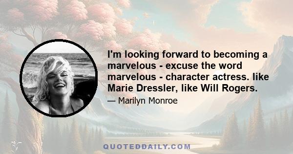 I'm looking forward to becoming a marvelous - excuse the word marvelous - character actress. like Marie Dressler, like Will Rogers.