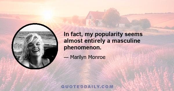 In fact, my popularity seems almost entirely a masculine phenomenon.