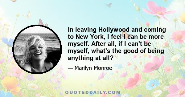 In leaving Hollywood and coming to New York, I feel I can be more myself. After all, if I can't be myself, what's the good of being anything at all?