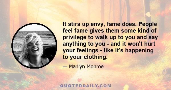 It stirs up envy, fame does. People feel fame gives them some kind of privilege to walk up to you and say anything to you - and it won't hurt your feelings - like it's happening to your clothing.