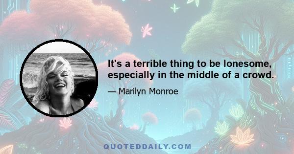 It's a terrible thing to be lonesome, especially in the middle of a crowd.