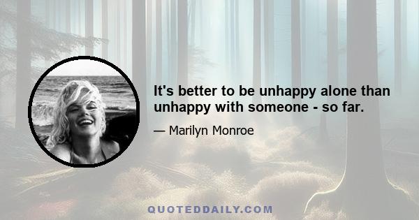 It's better to be unhappy alone than unhappy with someone - so far.