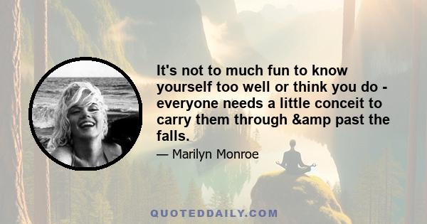 It's not to much fun to know yourself too well or think you do - everyone needs a little conceit to carry them through & past the falls.