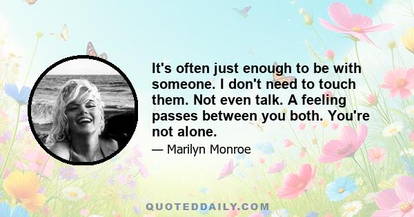 It's often just enough to be with someone. I don't need to touch them. Not even talk. A feeling passes between you both. You're not alone.