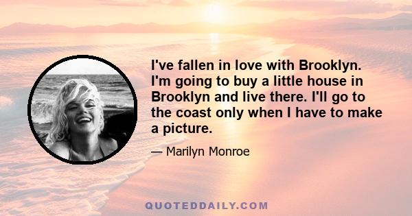 I've fallen in love with Brooklyn. I'm going to buy a little house in Brooklyn and live there. I'll go to the coast only when I have to make a picture.