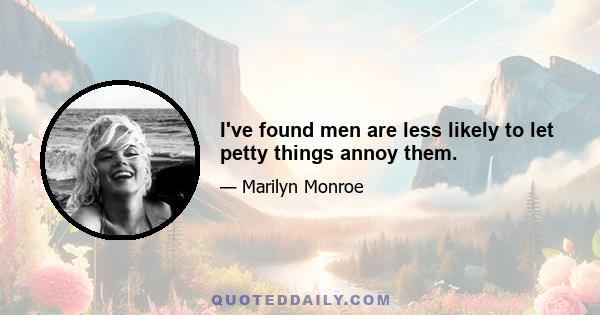 I've found men are less likely to let petty things annoy them.