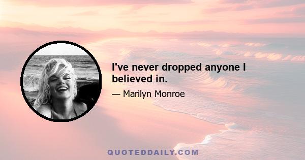 I've never dropped anyone I believed in.