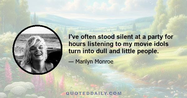 I've often stood silent at a party for hours listening to my movie idols turn into dull and little people.