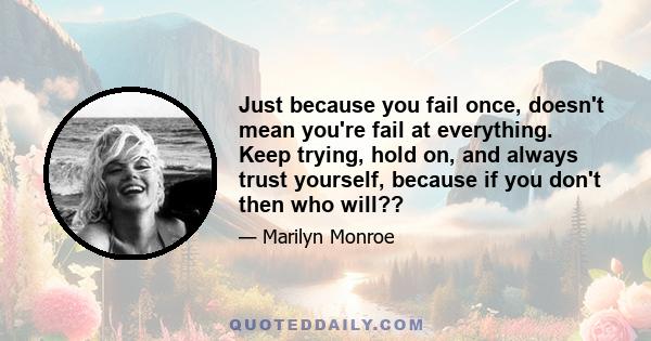 Just because you fail once, doesn't mean you're fail at everything. Keep trying, hold on, and always trust yourself, because if you don't then who will??