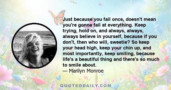 Just because you fail once, doesn't mean you're gonna fail at everything. Keep trying, hold on, and always, always, always believe in yourself, because if you don't, then who will, sweetie? So keep your head high, keep