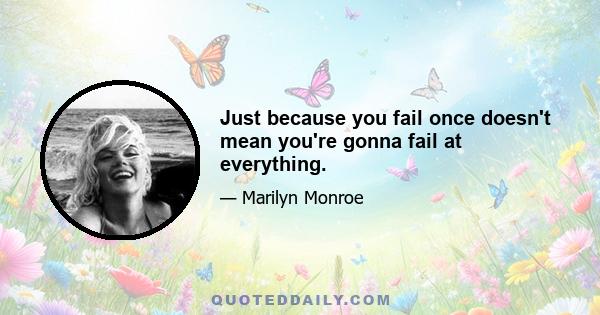 Just because you fail once doesn't mean you're gonna fail at everything.