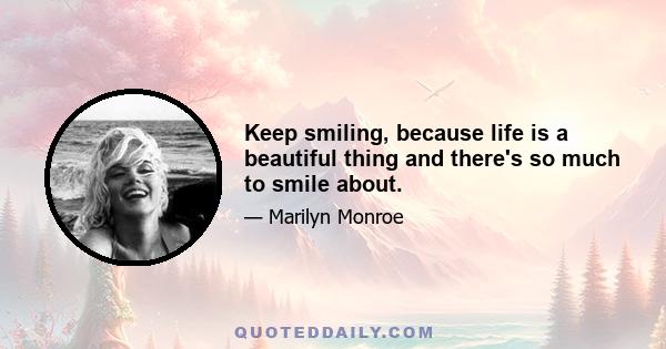 Keep smiling, because life is a beautiful thing and there's so much to smile about.