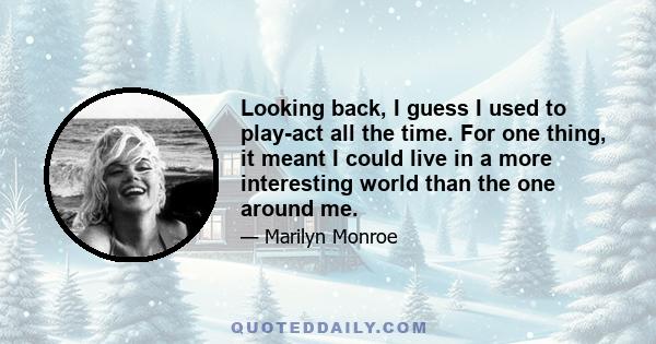 Looking back, I guess I used to play-act all the time. For one thing, it meant I could live in a more interesting world than the one around me.