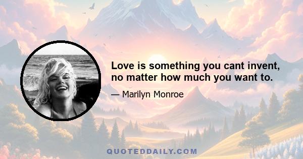 Love is something you cant invent, no matter how much you want to.