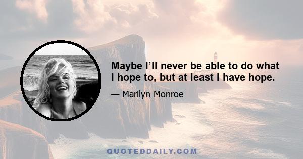 Maybe I’ll never be able to do what I hope to, but at least I have hope.