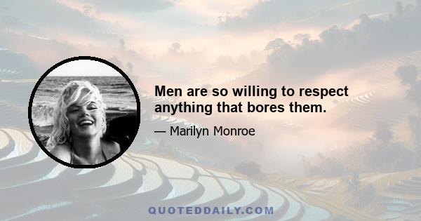 Men are so willing to respect anything that bores them.